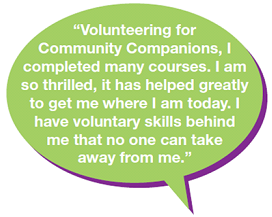 "Volunteering for Community Companions, I completed many courses. I am so thrilled, it has helped greatly to get me where I am today. I have voluntary skills behind me that no one can take away from me."