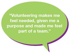 "Volunteering makes me feel needed, given me a purpose and made me feel part of a team."